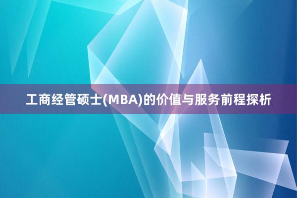 工商经管硕士(MBA)的价值与服务前程探析